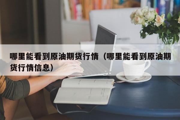 哪里能看到原油期货行情(哪里能看到原油期货行情信息)