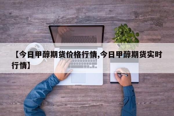 【今日甲醇期货价格行情,今日甲醇期货实时行情】