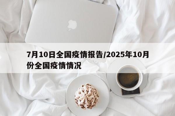 7月10日全国疫情报告/2025年10月份全国疫情情况
