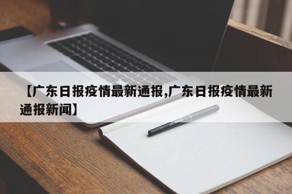 【广东日报疫情最新通报,广东日报疫情最新通报新闻】