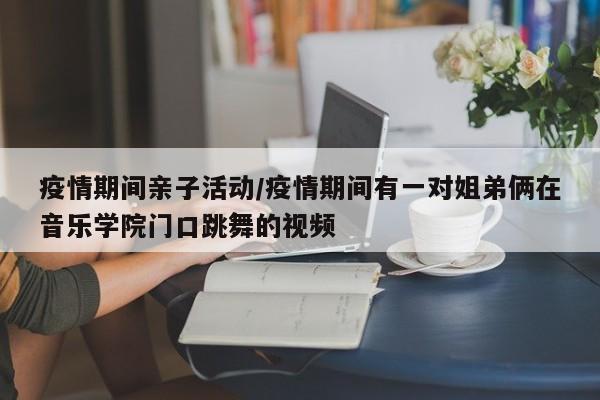 疫情期间亲子活动/疫情期间有一对姐弟俩在音乐学院门口跳舞的视频