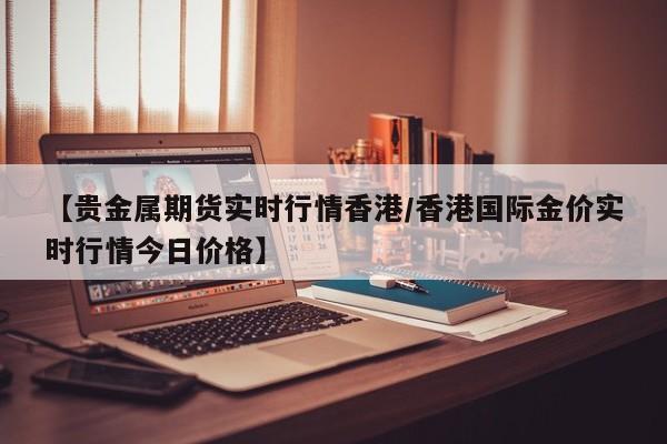 【贵金属期货实时行情香港/香港国际金价实时行情今日价格】