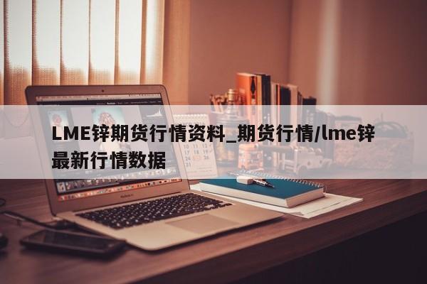 LME锌期货行情资料_期货行情/lme锌最新行情数据