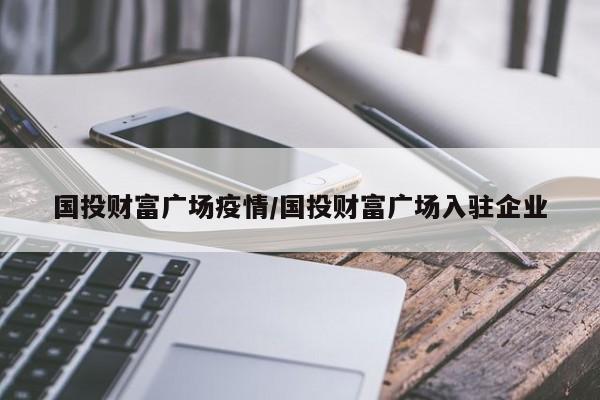 国投财富广场疫情/国投财富广场入驻企业