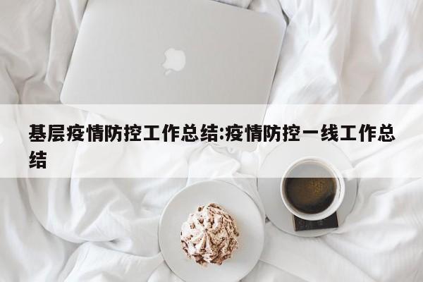 基层疫情防控工作总结:疫情防控一线工作总结
