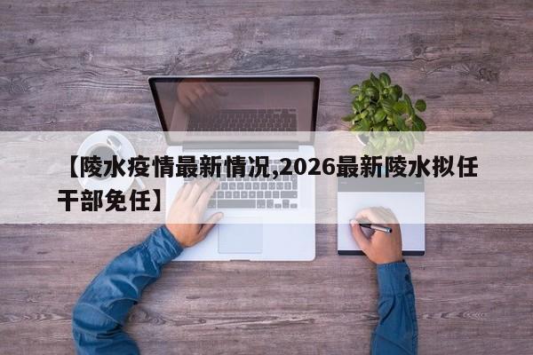 【陵水疫情最新情况,2026最新陵水拟任干部免任】