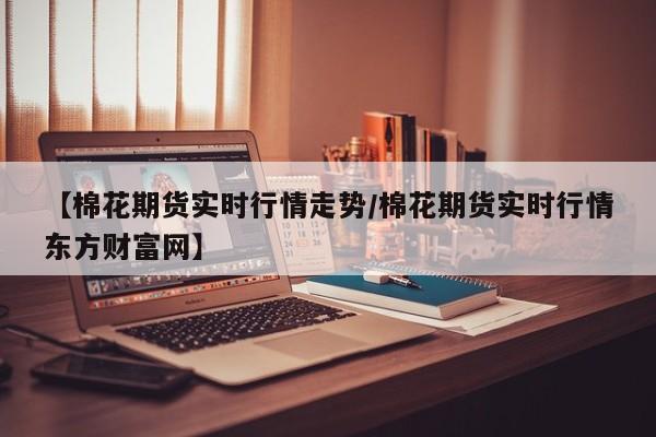 【棉花期货实时行情走势/棉花期货实时行情东方财富网】