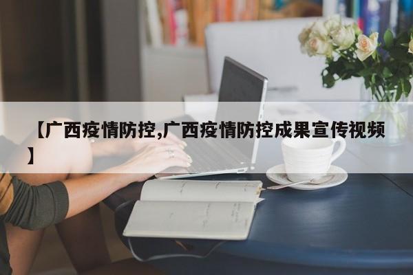 【广西疫情防控,广西疫情防控成果宣传视频】