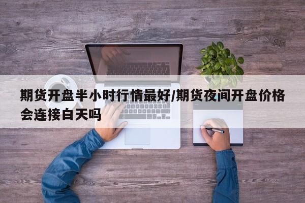 期货开盘半小时行情最好/期货夜间开盘价格会连接白天吗