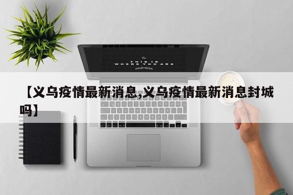 【义乌疫情最新消息,义乌疫情最新消息封城吗】