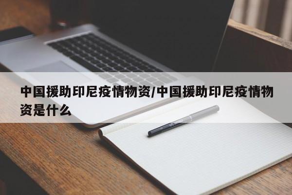 中国援助印尼疫情物资/中国援助印尼疫情物资是什么