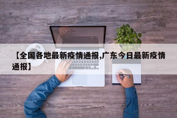 【全国各地最新疫情通报,广东今日最新疫情通报】