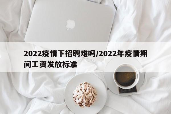 2022疫情下招聘难吗/2022年疫情期间工资发放标准