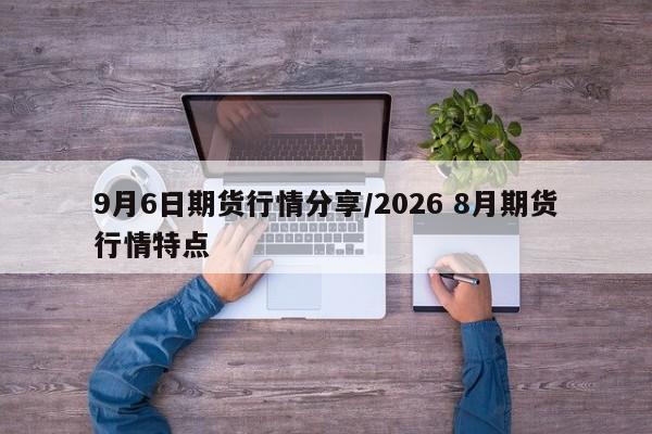 9月6日期货行情分享/2026 8月期货行情特点