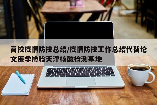 高校疫情防控总结/疫情防控工作总结代替论文医学检验天津核酸检测基地