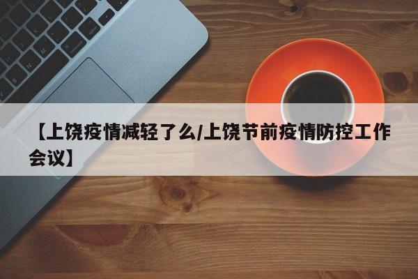 【上饶疫情减轻了么/上饶节前疫情防控工作会议】