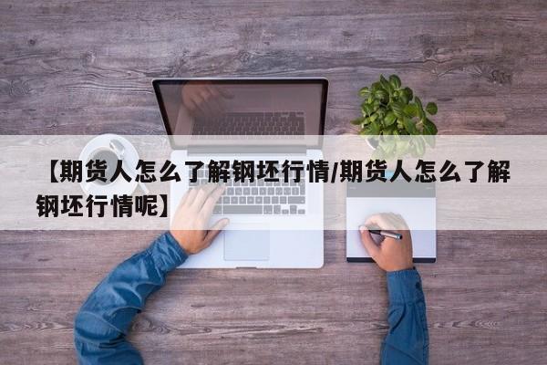 【期货人怎么了解钢坯行情/期货人怎么了解钢坯行情呢】