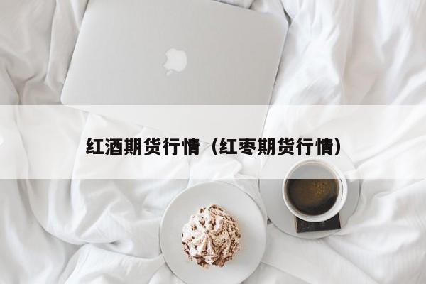 红酒期货行情(红枣期货行情)
