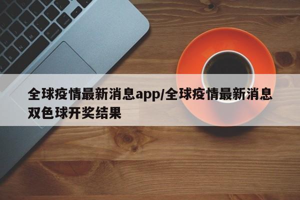 全球疫情最新消息app/全球疫情最新消息双色球开奖结果