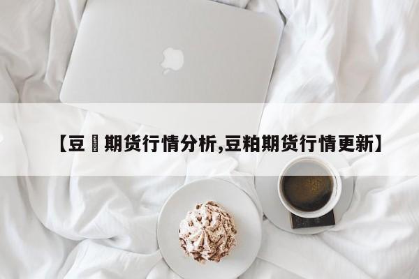 【豆粨期货行情分析,豆粕期货行情更新】