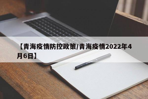 【青海疫情防控政策/青海疫情2022年4月6日】