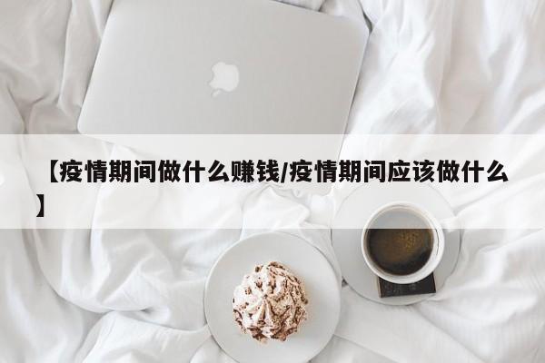 【疫情期间做什么赚钱/疫情期间应该做什么】