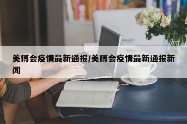 美博会疫情最新通报/美博会疫情最新通报新闻