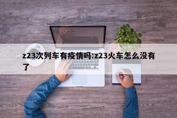 z23次列车有疫情吗:z23火车怎么没有了