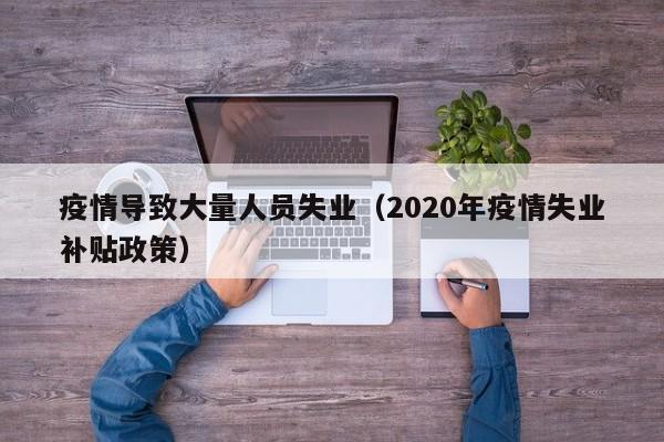 疫情导致大量人员失业(2020年疫情失业补贴政策)