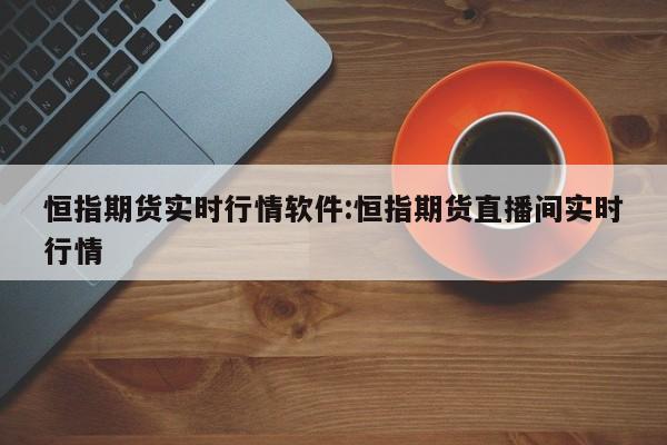 恒指期货实时行情软件:恒指期货直播间实时行情