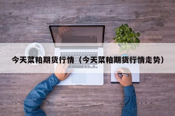 今天菜粕期货行情(今天菜粕期货行情走势)