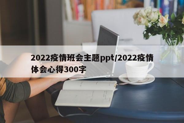 2022疫情班会主题ppt/2022疫情体会心得300字