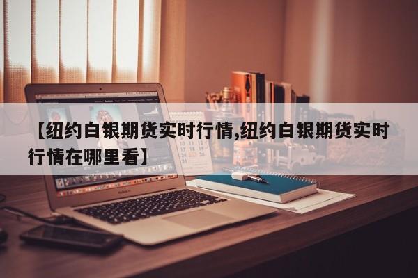 【纽约白银期货实时行情,纽约白银期货实时行情在哪里看】