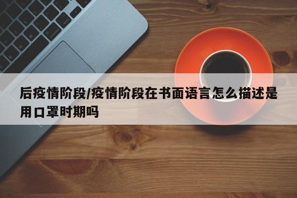 后疫情阶段/疫情阶段在书面语言怎么描述是用口罩时期吗