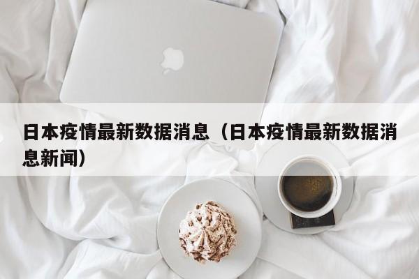 日本疫情最新数据消息(日本疫情最新数据消息新闻)