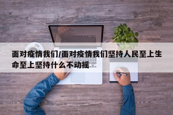 面对疫情我们/面对疫情我们坚持人民至上生命至上坚持什么不动摇